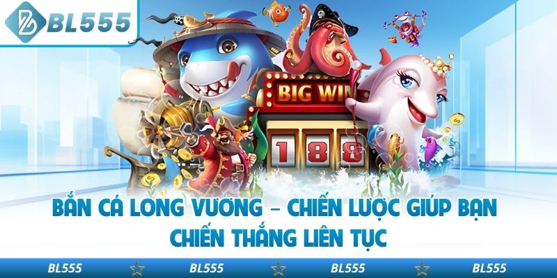 Bắn Cá Long Vương – Chiến Lược Giúp Bạn Chiến Thắng Liên Tục