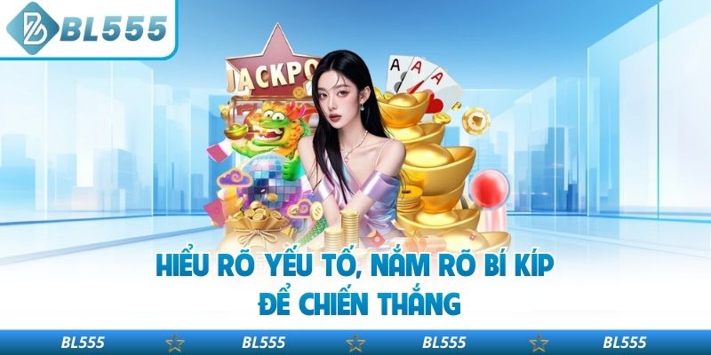 Hiểu rõ yếu tố, nắm rõ bí kíp để chiến thắng