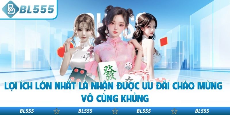 Lợi ích lớn nhất là nhận được ưu đãi chào mừng vô cùng khủng