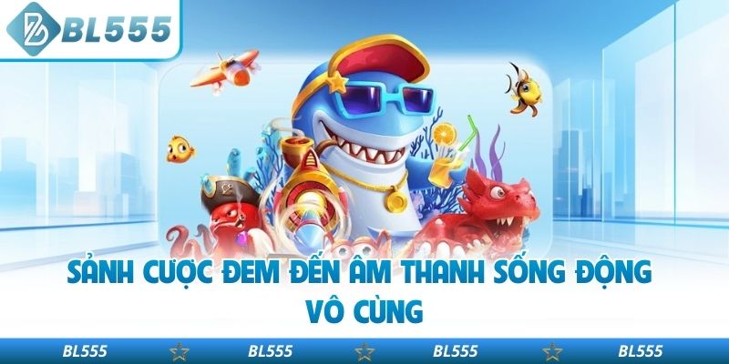 Sảnh cược đem đến âm thanh sống động vô cùng